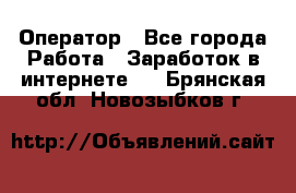 Оператор - Все города Работа » Заработок в интернете   . Брянская обл.,Новозыбков г.